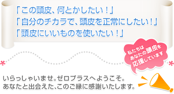 「この頭皮、何とかしたい！」「自分のチカラで、頭皮を正常にしたい！」「頭皮にいいものを使いたい！」