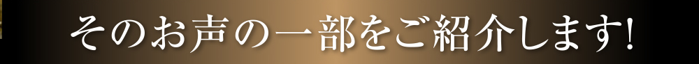 そのお声の一部をご紹介します！!