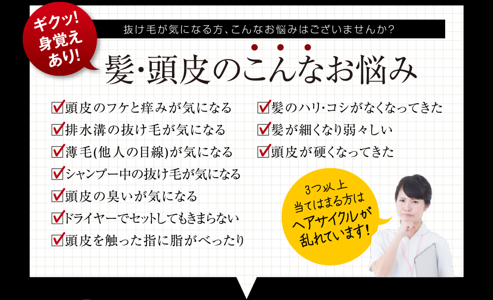 抜け毛が気になる方、こんなお悩みはございませんか？髪・頭皮のこんなお悩み