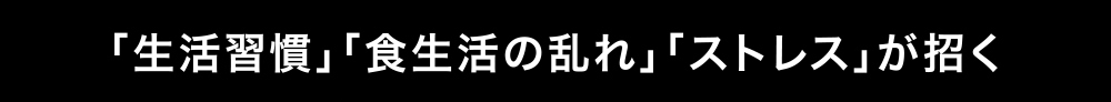生活習慣、食生活の乱れ、ストレスが招く