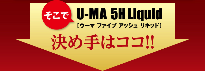 そこでU-MA 5H Liquid（ウーマ　ファイブ　アッシュ　リキッド）決めてはココ！！