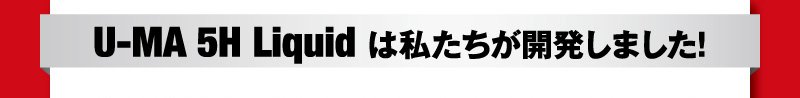 U-MA 5H Liquidは私達が開発しました！