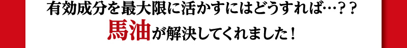 有効成分を最大限に活かすにはどうすれば…？？馬油が解決してくれました！