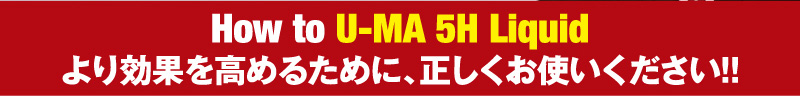 How to U-MA 5H Liquid より効果を高めるために、正しくお使いください！！