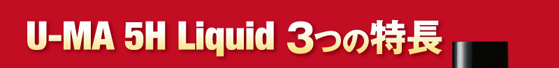 U-MA 5H Liquid 3つの特徴