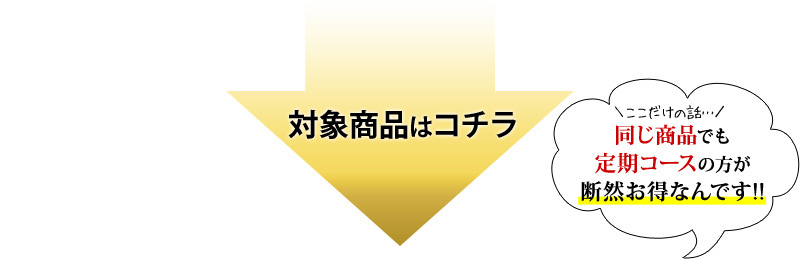 対象商品はコチラ☆ここだけの話…同じ商品でも定期コースのほうが断然お得なんです!!