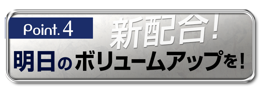 [Point.4]新配合！「明日のボリュームアップを！」