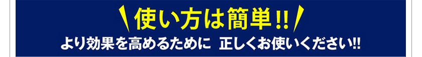 使い方は簡単!!より効果を高めるために正しくお使いください!!