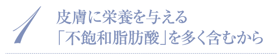 1 皮膚に栄養を与える「不飽和脂肪酸」を多く含むから