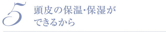 5 頭皮の保温・保湿ができるから