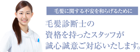 毛髪に関する不安を和らげるために 毛髪診断士の資格を持ったスタッフが誠心誠意ご対応いたします。