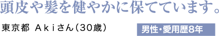 頭皮や髪を健やかに保てています。東京都 Akiさん（30歳）男性・愛用歴8年
