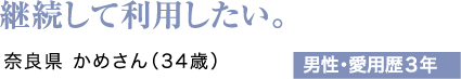 継続して利用したい。奈良県 かめさん（34歳）男性・愛用歴3年