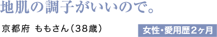 地肌の調子がいいので。京都府 ももさん（38歳）女性・愛用歴2ヶ月