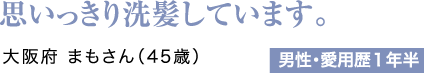 思いっきり洗髪しています。大阪府 まもさん（45歳）男性・愛用歴1年半