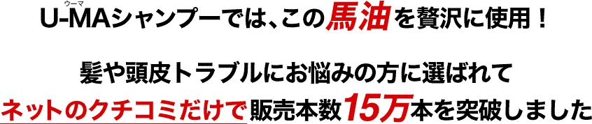 U-MAシャンプーでは、この馬油を贅沢に使用！髪や頭皮トラブルにお悩みの方に選ばれてネットのクチコミだけで販売本数15万本を突破しました