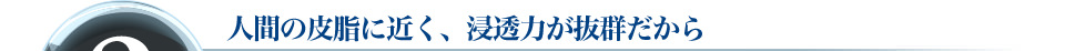 2　人間の皮脂に近く、浸透力が抜群だから