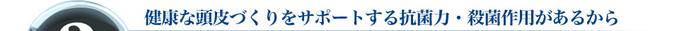 3　健康な頭皮づくりをサポートする抗菌力・殺菌作用があるから