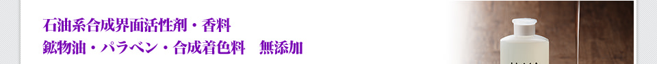 石油系合成界面活性剤・香料・鉱物油・パラベン・合成着色料　無添加
