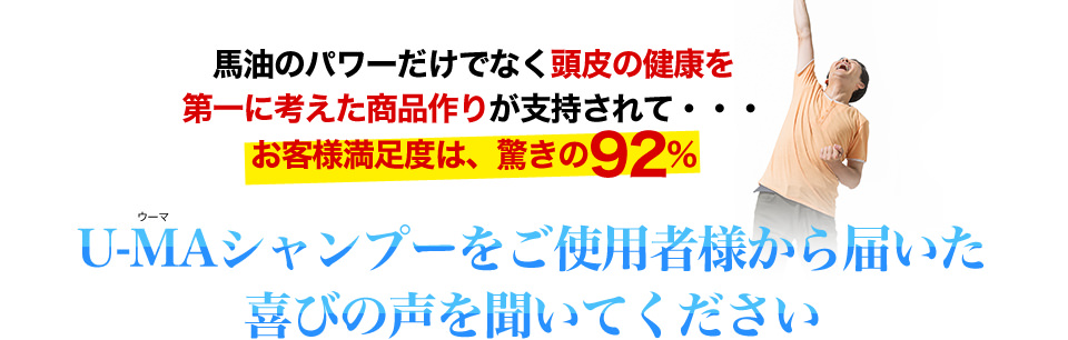 馬油のパワーだけでなく頭皮の健康を第一に考えた商品作りが支持されて…お客様満足度は、驚きの92％　U-MAシャンプーをご使用者様から届いた喜びの声を聞いてください