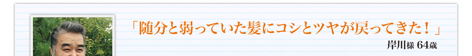 「随分と弱っていた髪にコシとツヤが戻ってきた！」岸川様 64歳