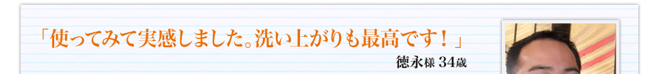 「使ってみて実感しました。洗い上がりも最高です！」徳永様 34歳