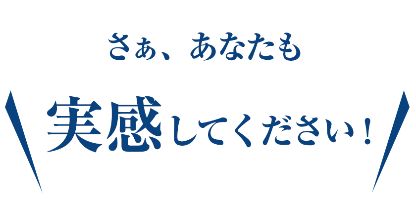 さあ、あなたも実感してください！