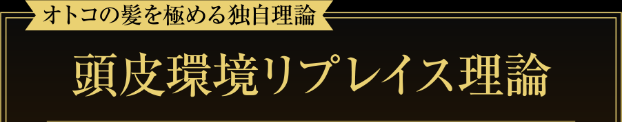 オトコの髪を極める独自理論「頭皮環境リプレイス理論」