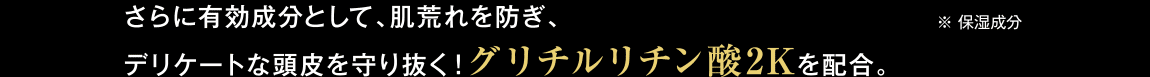 さらに有効成分として、肌荒れを防ぎ、デリケートな頭皮を守り抜く！グリチルリチン酸2Kを配合。