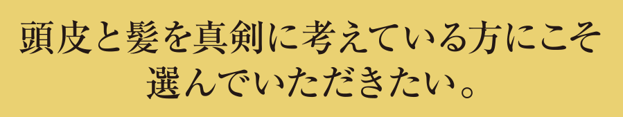 頭皮と髪を真剣に考えている方にこそ選んでいただきたい。