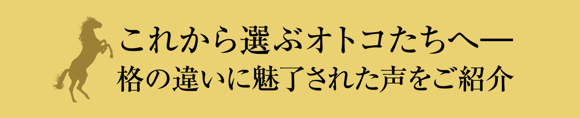 これから選ぶオトコたちへ。格の違いに魅了された声をご紹介