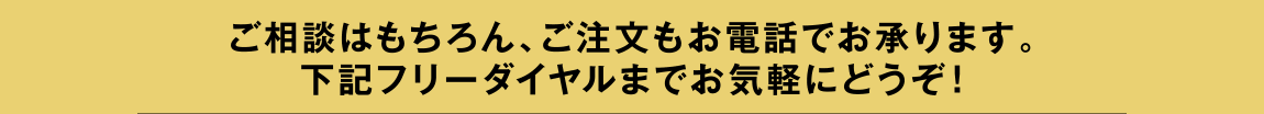 ご相談はもちろん、ご注文もお電話で承ります。下記フリーダイヤルまでお気軽にどうぞ。