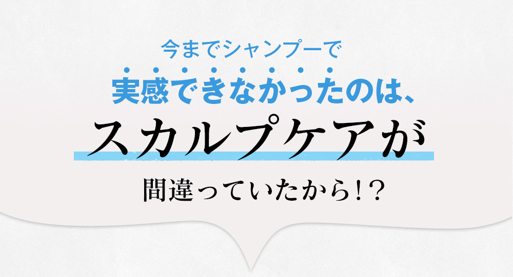 今までシャンプーで実感できなかったのは、スカルプケアが間違っていたから！？