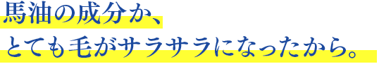 馬油の成分か、とても毛がサラサラになったから。