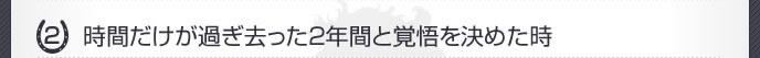 時間だけが過ぎさった2年間と覚悟を決めた時